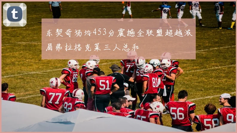 东契奇场均453分震撼全联盟超越浓眉弗拉格克莱三人总和