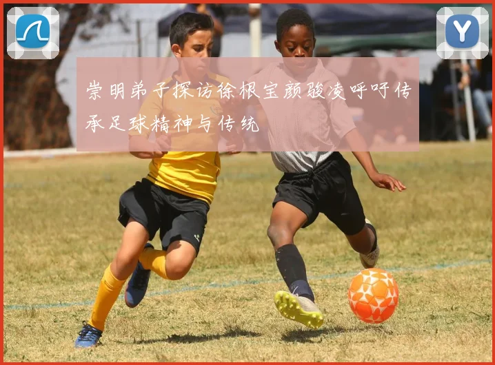 崇明弟子探访徐根宝颜骏凌呼吁传承足球精神与传统