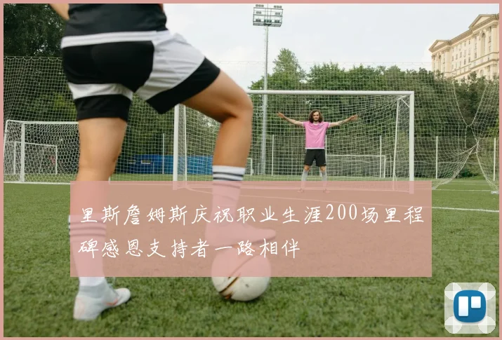 里斯詹姆斯庆祝职业生涯200场里程碑感恩支持者一路相伴