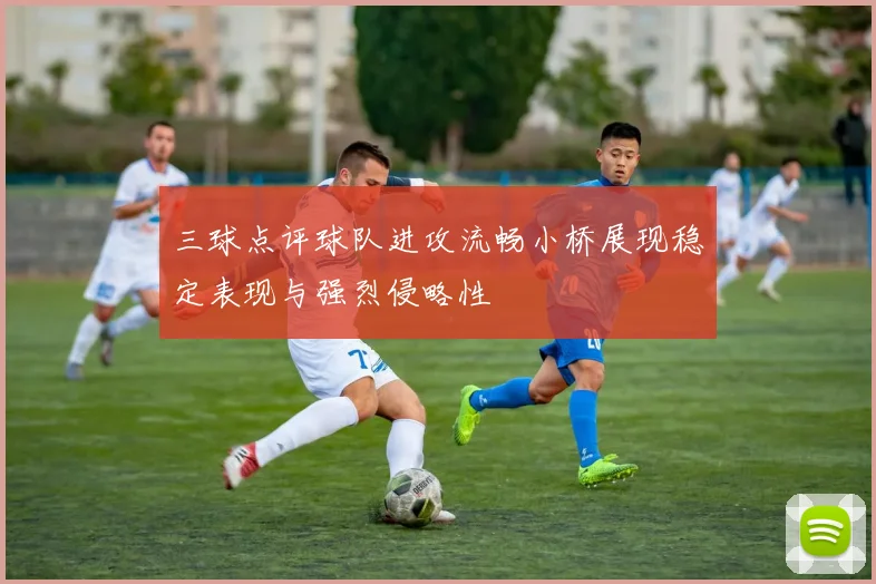三球点评球队进攻流畅小桥展现稳定表现与强烈侵略性