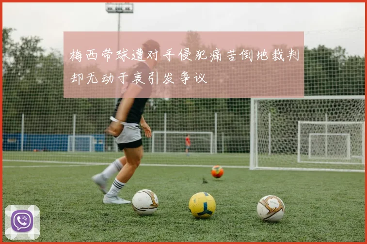 梅西带球遭对手侵犯痛苦倒地裁判却无动于衷引发争议