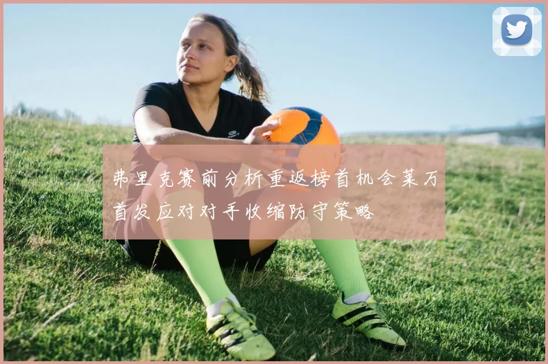 弗里克赛前分析重返榜首机会莱万首发应对对手收缩防守策略