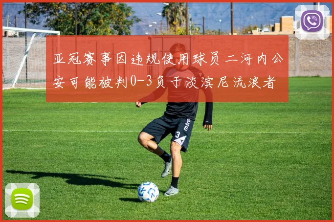 亚冠赛事因违规使用球员二河内公安可能被判0-3负于淡滨尼流浪者