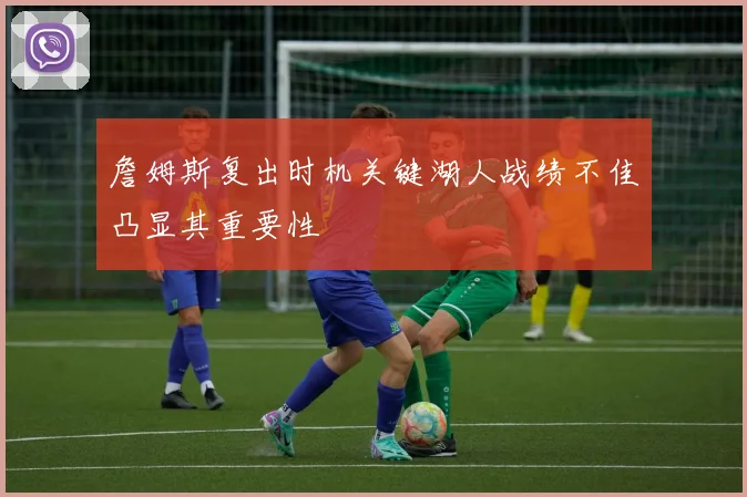 詹姆斯复出时机关键湖人战绩不佳凸显其重要性