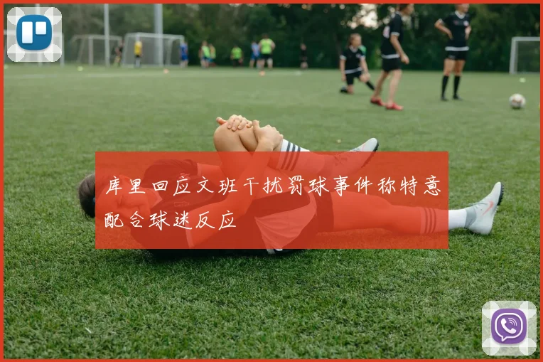 库里回应文班干扰罚球事件称特意配合球迷反应
