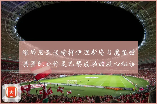 维蒂尼亚谈榜样伊涅斯塔与魔笛强调团队合作是巴黎成功的核心秘诀