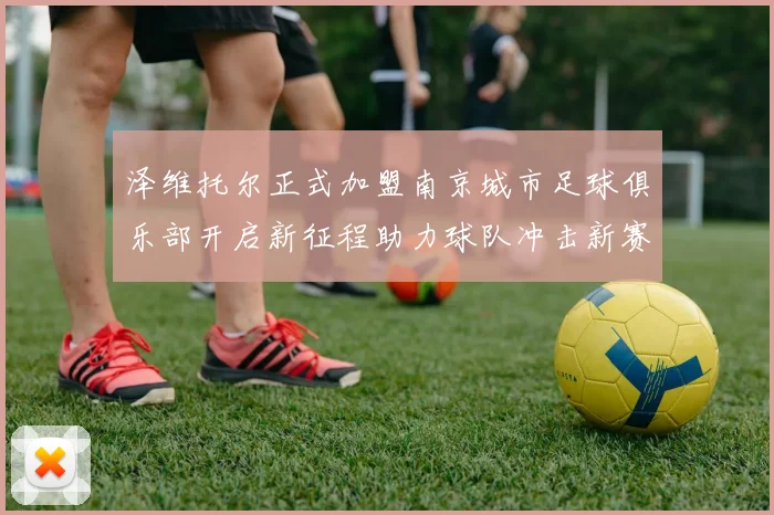 泽维托尔正式加盟南京城市足球俱乐部开启新征程助力球队冲击新赛季