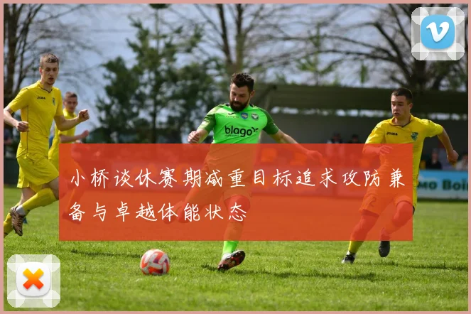小桥谈休赛期减重目标追求攻防兼备与卓越体能状态
