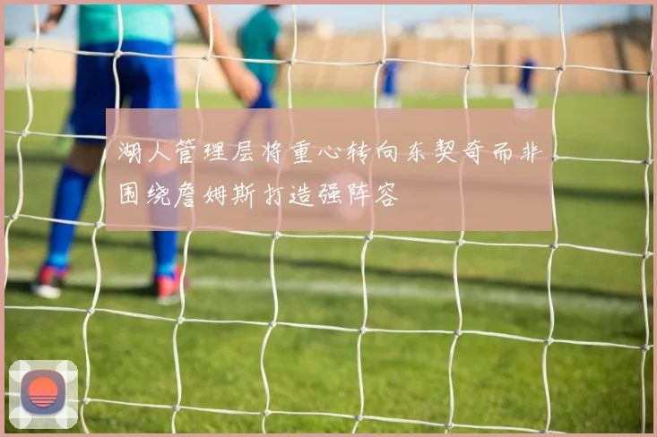 湖人管理层将重心转向东契奇而非围绕詹姆斯打造强阵容