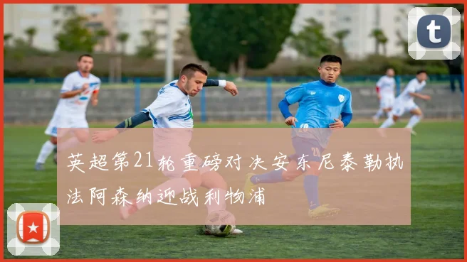 英超第21轮重磅对决安东尼泰勒执法阿森纳迎战利物浦