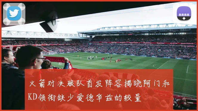 火箭对决狼队首发阵容揭晓阿门和KD领衔缺少爱德华兹的较量