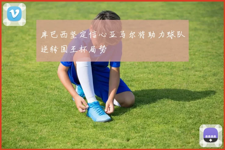 库巴西坚定信心亚马尔将助力球队逆转国王杯局势
