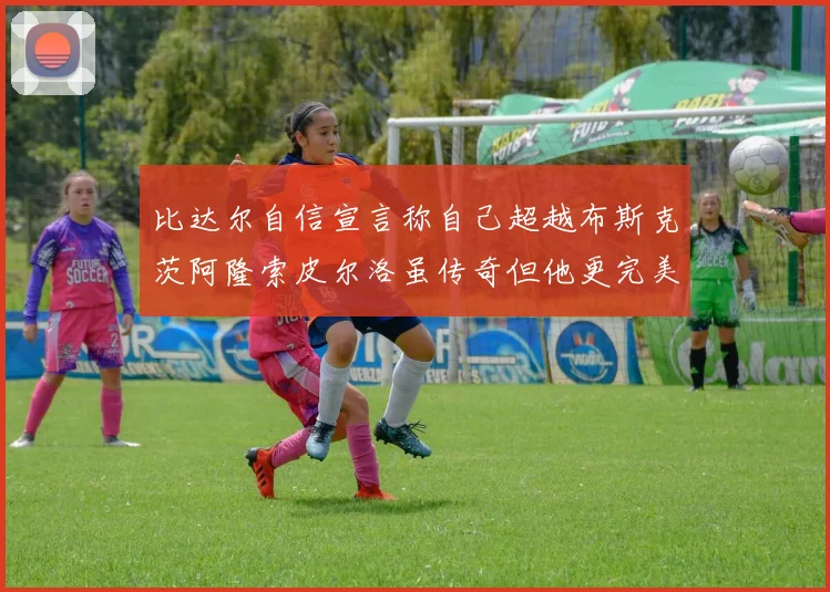 比达尔自信宣言称自己超越布斯克茨阿隆索皮尔洛虽传奇但他更完美