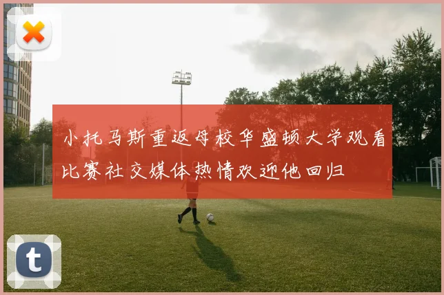 小托马斯重返母校华盛顿大学观看比赛社交媒体热情欢迎他回归