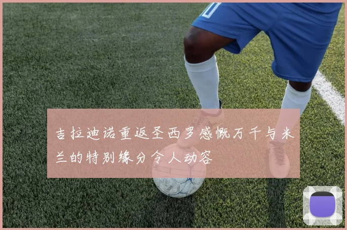 吉拉迪诺重返圣西罗感慨万千与米兰的特别缘分令人动容