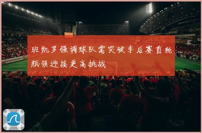 班凯罗强调球队需突破季后赛首轮瓶颈迎接更高挑战