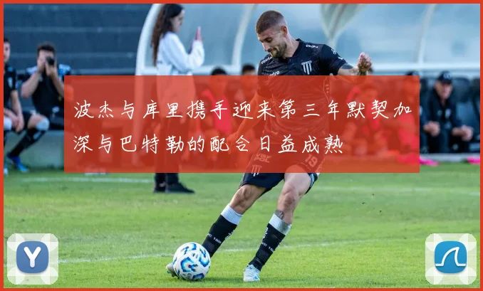 波杰与库里携手迎来第三年默契加深与巴特勒的配合日益成熟