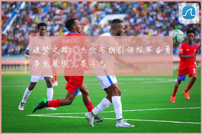 追梦之路：杰伦布朗引领绿军奋勇争先展现无畏斗志