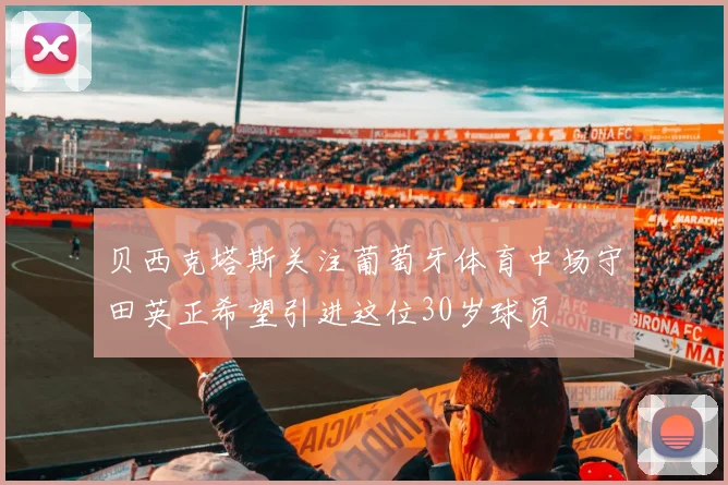 贝西克塔斯关注葡萄牙体育中场守田英正希望引进这位30岁球员