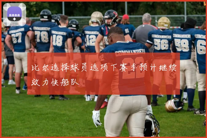 比尔选择球员选项下赛季预计继续效力快船队