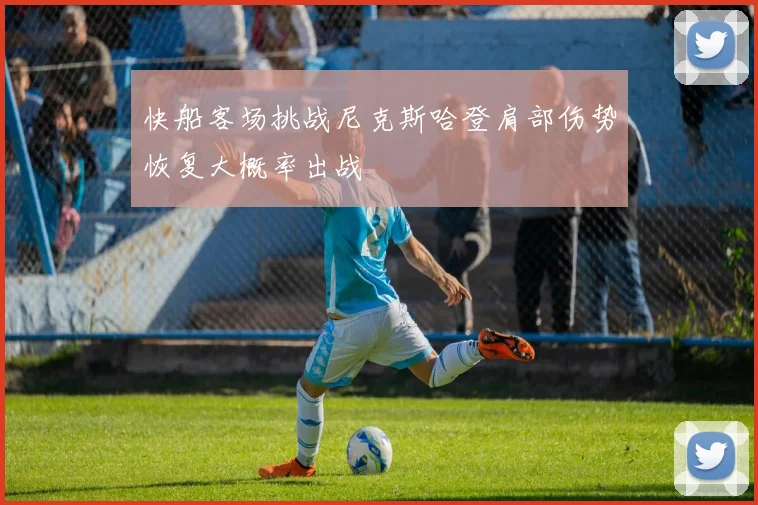 快船客场挑战尼克斯哈登肩部伤势恢复大概率出战