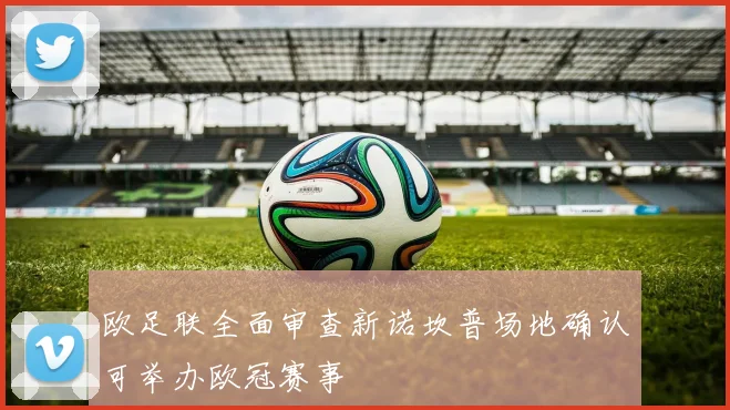 欧足联全面审查新诺坎普场地确认可举办欧冠赛事